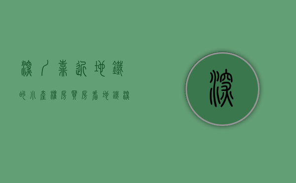 深圳靠近地铁的小产权房（买房看地铁，深圳这些地铁站点是选购小产权房的热门板块）