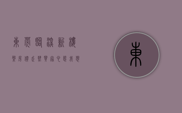 东莞临深新楼盘房价走势（买家心态：我想买房，但我不急！2月东莞临深片区新盘有哪些？）