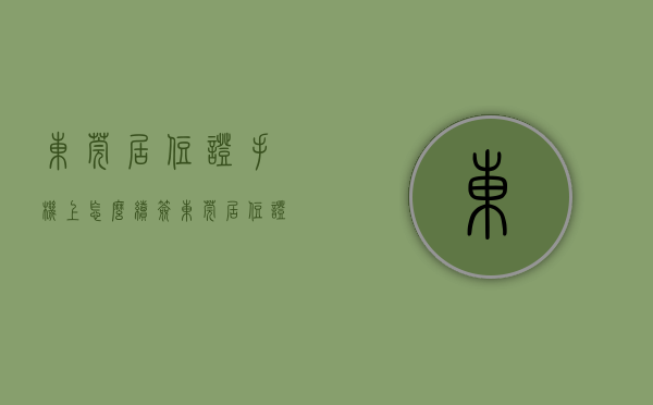 东莞居住证手机上怎么续签（东莞居住证如何续签？如何申领电子居住证？办理指引→）