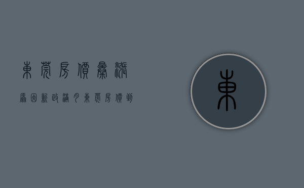 东莞房价暴涨原因（新政满月！东莞房价到底降没降？全方位解读来了！）(东莞的房价降了吗)