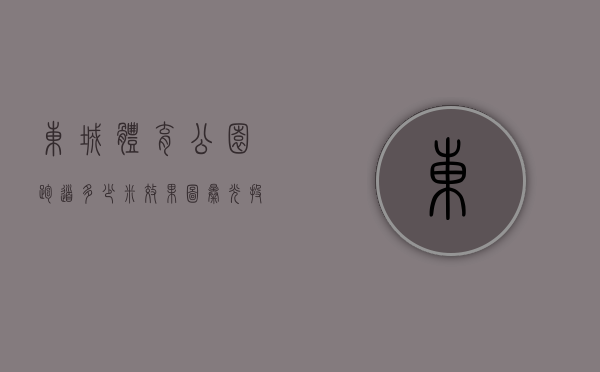 东城体育公园跑道多少米（效果图曝光！投资34亿元！东城体育公园旁豪宅项目成功备案了！）
