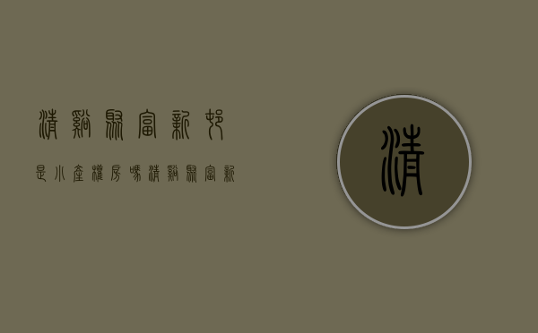 清溪聚富新村是小产权房吗(清溪聚富新村别墅) 清溪聚富新村是小产权房吗(清溪聚富新村别墅)