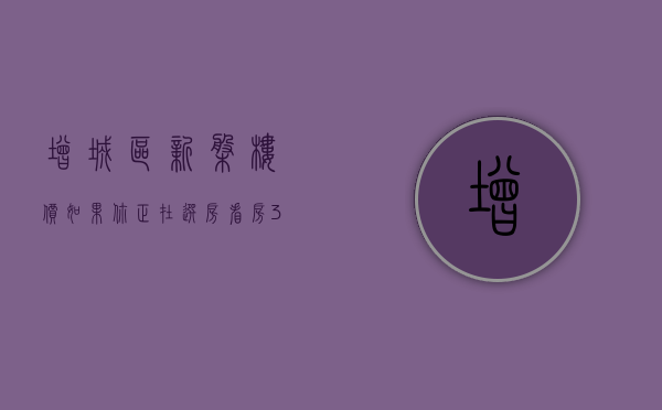 增城区新盘楼价（如果你正在选房看房 3月第1周增城这些热搜小区一定要看）