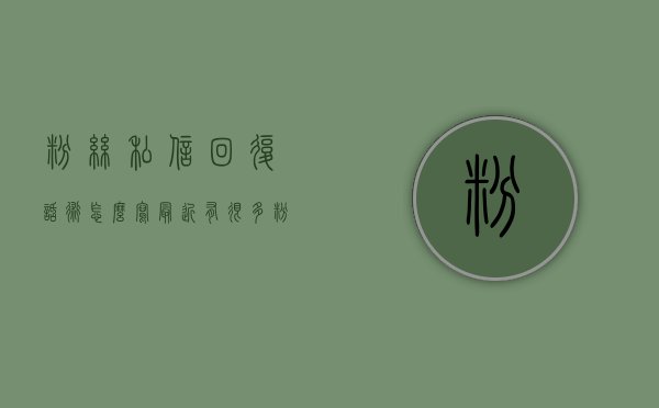 粉丝私信回复话术怎么写（最近有很多粉丝们一直私信问我这个问题，在这里我来做个统一解答）
