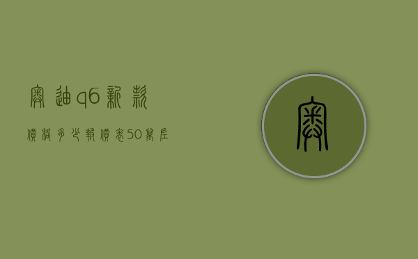 奥迪q6新款价格多少报价表（50万左右预算，为什么说上汽奥迪Q6是最值得购买的豪华大型SUV？）