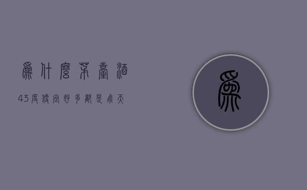 为什么茅台酒43度便宜好多（都是飞天茅台酒，为什么53度的大家抢着买，而43度的却几乎没人买）