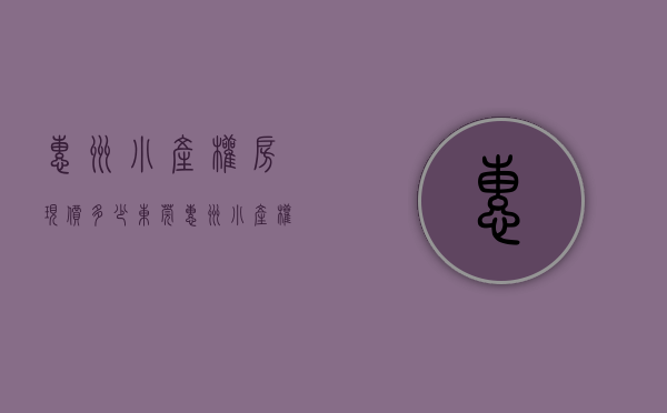 惠州小产权房现价多少（东莞惠州小产权房拆迁有赔偿吗）(惠州小产权房会被全部拆除吗)