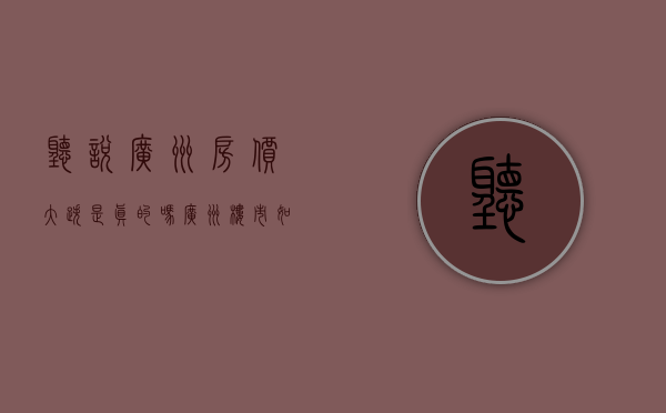听说广州房价大跌,是真的吗（广州楼市：如果你的房子具备这种特征，抗跌保值稳了）