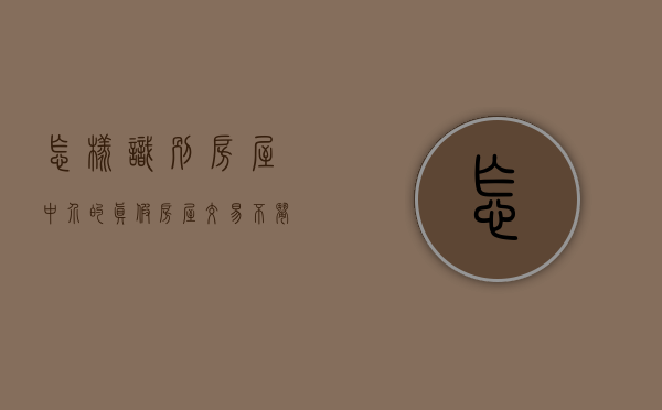 怎样识别房屋中介的真假（房屋交易不闹心 法官教你巧辨真假中介）