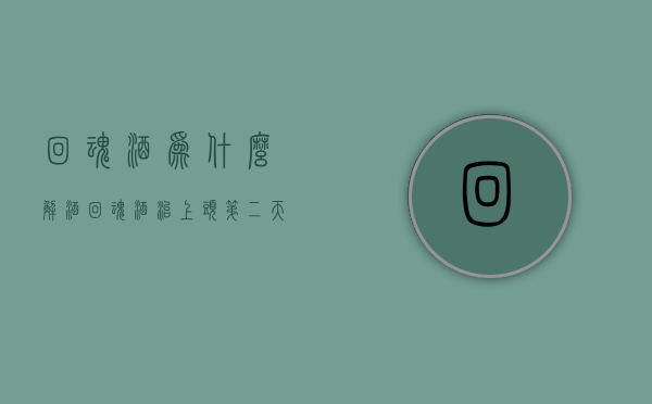回魂酒为什么解酒（回魂酒治上头，第二天再喝点“透一透”靠谱么？有2点需切记）