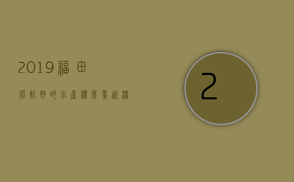 2019福田比较好的小产权房有哪些（靠近深圳市区福田小产权房有哪些？）