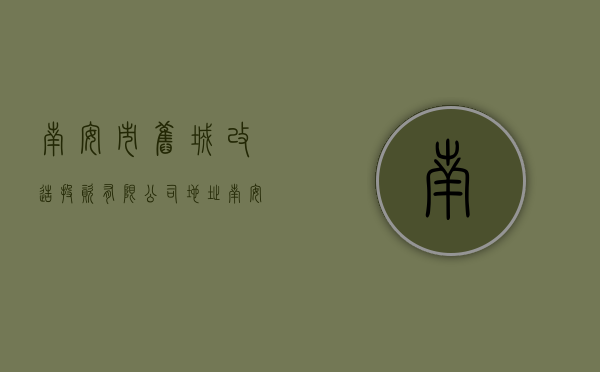 南安市旧城改造投资有限公司地址（南安完成6批次133个老旧小区改造）