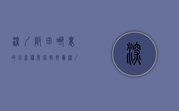 深圳坂田哪里的小产权房比较好卖（深圳坂田哪里的小产权房比较好？）