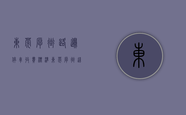 东莞厚街路边停车收费标准（东莞厚街这些路段严查违法停车）(厚街镇路边停车怎么交费)