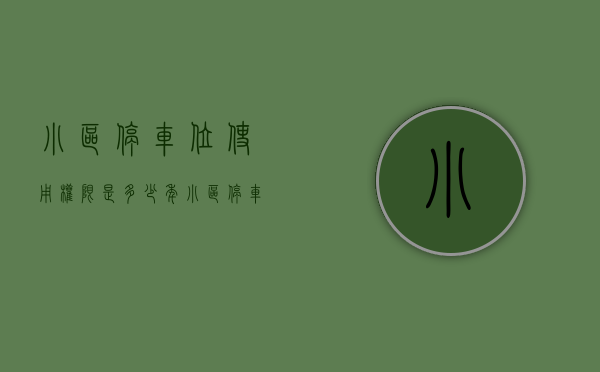 小区停车位使用权限是多少年（小区停车位产权多少年？）(小区停车位的产权是多少年)