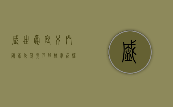 盛世豪庭木门简介（东莞虎门北栅小产权房【盛世壹号】3980元㎡起，精装发绿本）