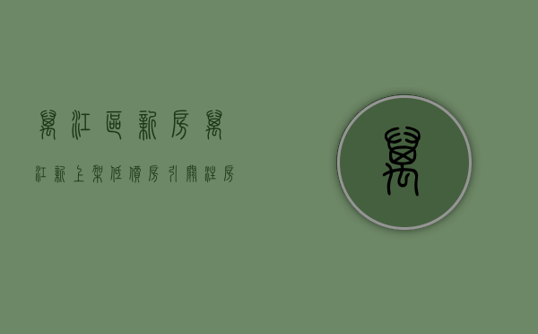 万江区新房（万江新上架低价房引关注：房子居然不贵了！ 幸福里有好房）