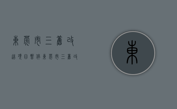 东莞市三旧改造项目暂停（东莞市“三旧”改造（城市更新）实施操作细则公开征求意见的公告）