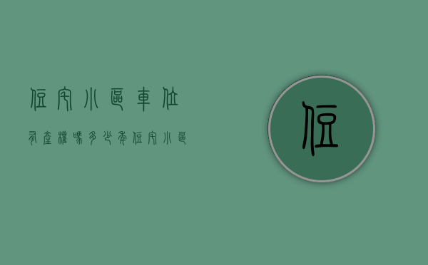 住宅小区车位有产权吗多少年（住宅小区的车位产权是多少年？产权车位和没有产权车的区别）