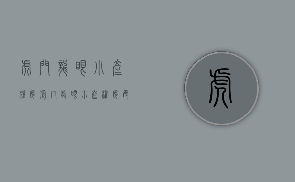 虎门龙眼小产权房(虎门龙眼小产权房受法律保护吗) 虎门龙眼小产权房(虎门龙眼小产权房受法律保护吗)
