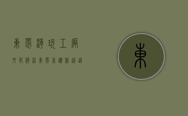 东莞潮玩工厂文化（潮流东莞，非遗新造！这场全国性盛事让“莞潮”奔涌）