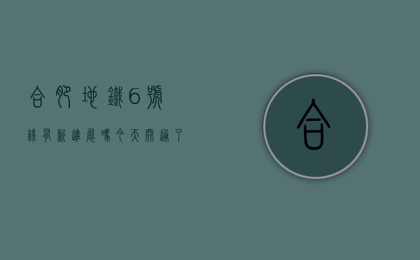 合肥地铁6号线有新进展吗今天开通了吗（合肥地铁6号线有新进展）(合肥地铁6号线二期规划)