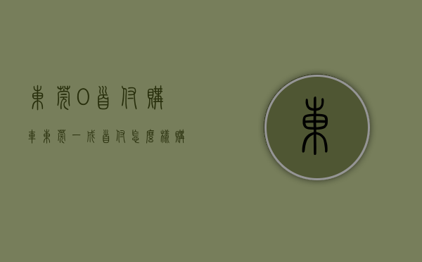 东莞0首付购车（东莞一成首付怎么样购买车）(东莞有零首付车吗)