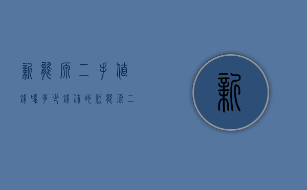新能源二手值钱吗多少钱（你的新能源二手车，还值多少钱？）(新能源汽车二手能卖多少钱)