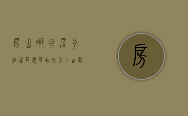 房山哪些房子值得买（想买到好房子，不能只盯着钱，房山人气小区榜要关注！）