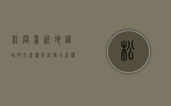 松岗靠近地铁站的小产权房（松岗小产权房【双鱼座】首付6万起、11号线溪头后亭地铁站、6号线松岗地铁600米、自带超大型停车场）