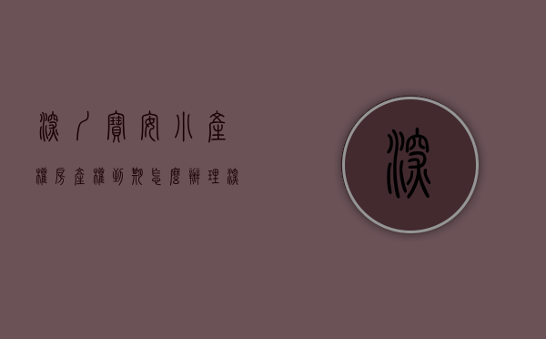 深圳宝安小产权房产权到期怎么办理（深圳宝安小产权房产权到期怎么办？）