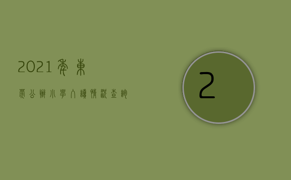 2021年东莞公办小学入读情况查询（新增公办学位2700个！东莞又有小学9月上新！）