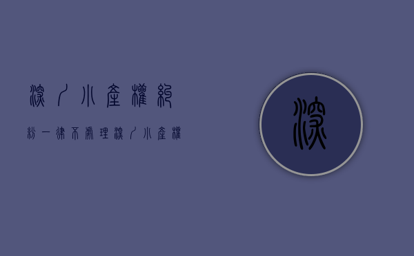 深圳小产权纠纷一律不处理（深圳小产权房发生纠纷怎么处理）(深圳小产权交易纠纷)