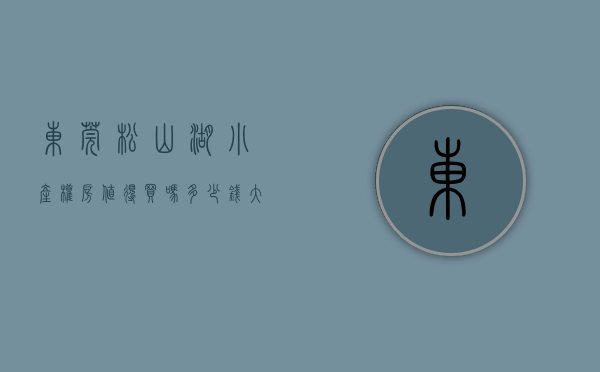 东莞松山湖小产权房值得买吗多少钱（大朗松山湖的“后居地“小产权的涨势有多大？）