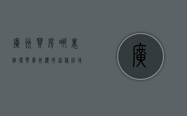 广州买房哪里值得买（广州楼市：这种板块价格易横难涨，一定要远离）(广州买哪里的房子值得投资)