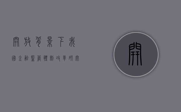开放背景下我国金融监管体制改革研究（金融开放！行政放权！中央为40岁深圳送上大礼包！）
