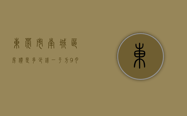 东莞市南城区房价是多少钱一平方（9月东莞哪里的房子有潜力？看南城西平房价走势）