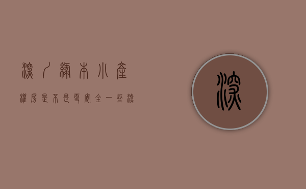 深圳绿本小产权房是不是更安全一些（深圳绿本小产权房是不是更安全？）