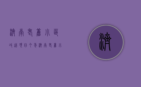 济南老旧小区改造项目（今年济南老旧小区怎么改？改后怎么管？由您来决定）