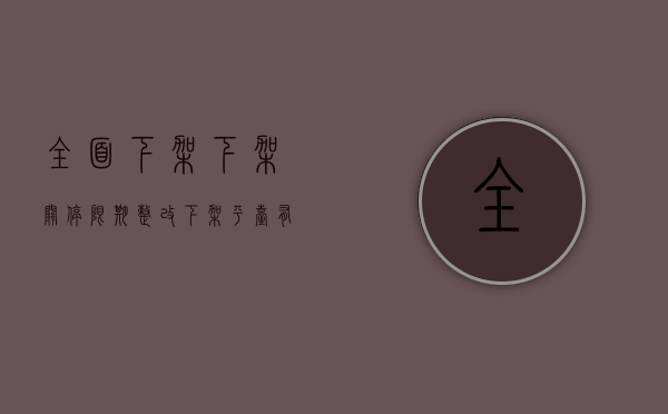 全面下架（下架关停！限期整改）(官方正式下架)