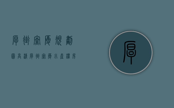 厚街寮厦规划图高清（厚街寮厦小产权房有哪些，都是什么价格？）(厚街寮厦新楼盘)