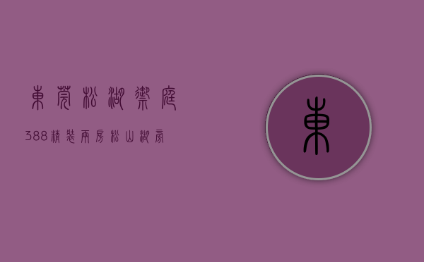 东莞松湖御庭（388精装两房 松山湖旁 大岭山22栋花园统建小产权房 松湖花园）