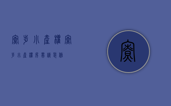 寮步小产权(寮步小产权房带精装修) 寮步小产权(寮步小产权房带精装修)