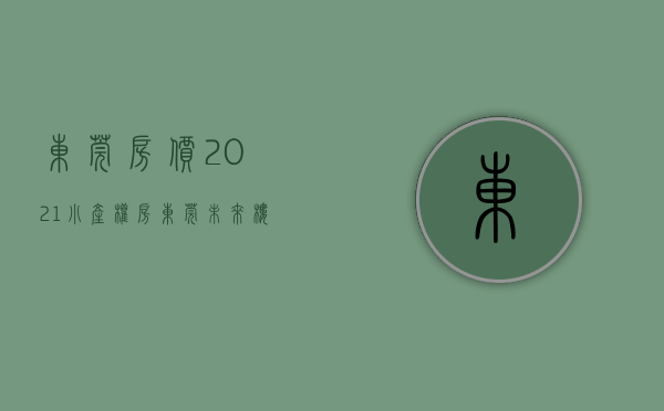 东莞房价2021小产权房（东莞未来楼市的趋势分析及小产权房的走势）(东莞小产权房价2021最新价格走势)