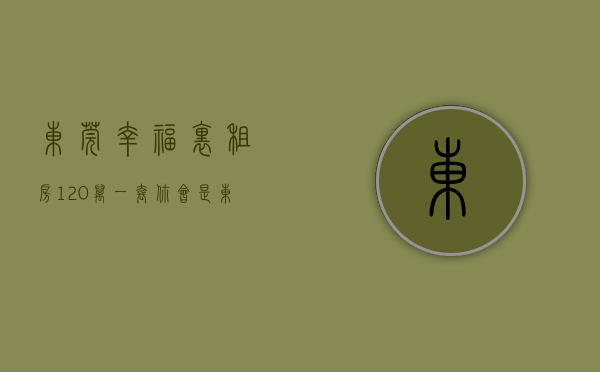 东莞幸福里租房（120万一套，你会是东莞刚需的解药吗？ 幸福里有好房）