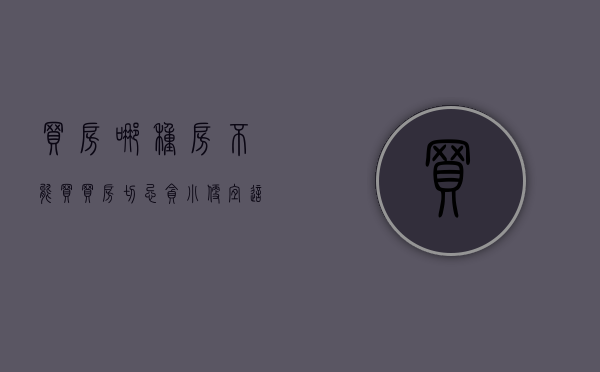 买房哪种房不能买（买房切忌贪“小便宜”！这7种房子，价格即使再便宜也不能买）