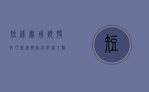 短线实用炒股技巧（短线炒作，必学这七点！）(短线炒股的小技巧)