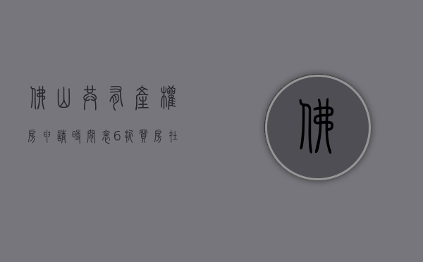 佛山共有产权房申请时间表（6折买房？在佛山申购共有产权房需要什么条件？一文看懂）