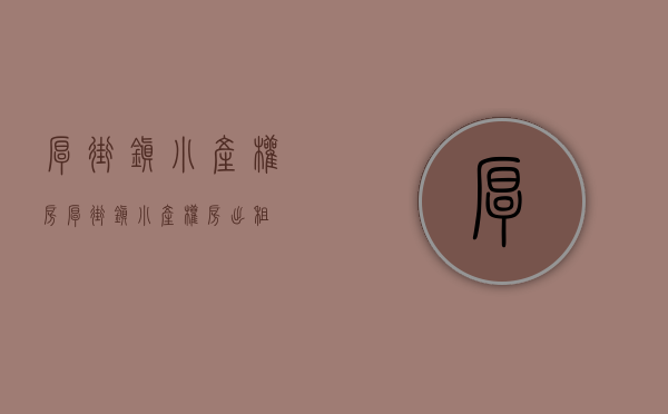 厚街镇小产权房(厚街镇小产权房出租) 厚街镇小产权房(厚街镇小产权房出租)
