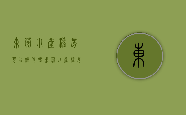 东莞小产权房可以购买吗（东莞小产权房可以购买吗？）(东莞的小产权房能买吗?)